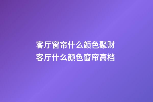 客厅窗帘什么颜色聚财 客厅什么颜色窗帘高档